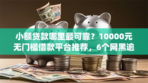 小额贷款哪里最可靠?10000元无门槛借款平台推荐,6个网黑逾期下款app盘点 小额贷款哪里最可靠?10000元无门槛借款平台推荐,6个网黑逾期下款app盘点