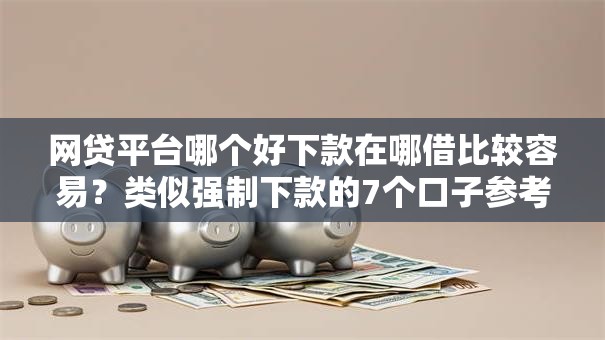 网贷平台哪个好下款在哪借比较容易?类似强制下款的7个口子参考 网贷平台哪个好下款在哪借比较容易?类似强制下款的7个口子参考