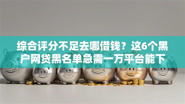 综合评分不足去哪借钱?这6个黑户网贷黑名单急需一万平台能下款可以试试 综合评分不足去哪借钱?这6个黑户网贷黑名单急需一万平台能下款可以试试