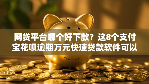 网贷平台哪个好下款?这8个支付宝花呗逾期万元快速贷款软件可以试试 网贷平台哪个好下款?这8个支付宝花呗逾期万元快速贷款软件可以试试