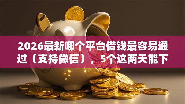 2026最新哪个平台借钱最容易通过（支持微信），5个这两天能下款的软件无私分享