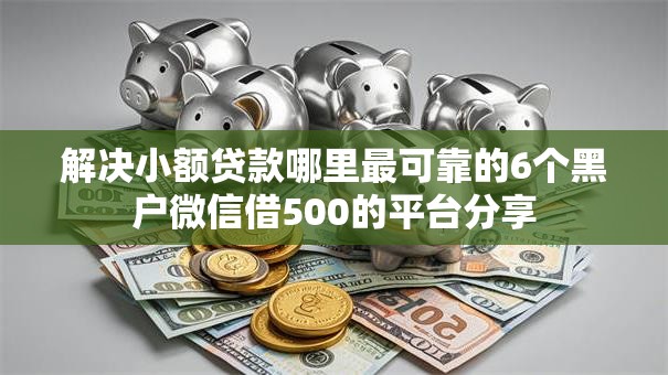 解决小额贷款哪里最可靠的6个黑户微信借500的平台分享