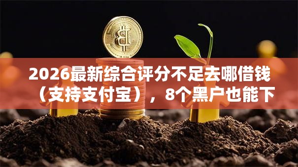 2026最新综合评分不足去哪借钱(支持支付宝),8个黑户也能下款的软件无私分享 2026最新综合评分不足去哪借钱(支持支付宝),8个黑户也能下款的软件无私分享