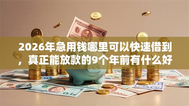 2026年急用钱哪里可以快速借到，真正能放款的9个年前有什么好下款的贷款平台推荐