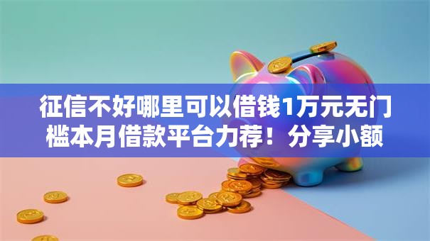 征信不好哪里可以借钱1万元无门槛本月借款平台力荐！分享小额网贷口子1万元无门槛借款