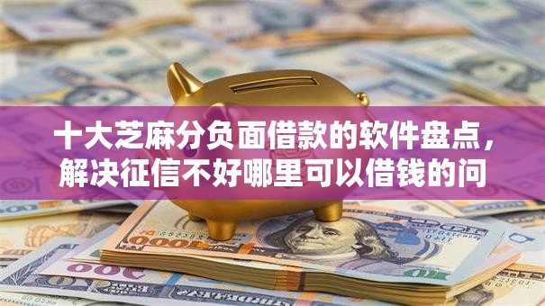 十大芝麻分负面借款的软件盘点,解决征信不好哪里可以借钱的问题 十大芝麻分负面借款的软件盘点,解决征信不好哪里可以借钱的问题
