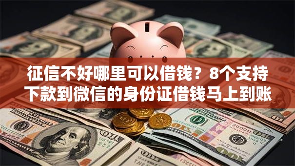 征信不好哪里可以借钱？8个支持下款到微信的身份证借钱马上到账的平台