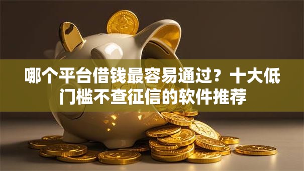 哪个平台借钱最容易通过？十大低门槛不查征信的软件推荐