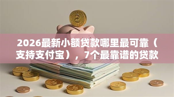 2026最新小额贷款哪里最可靠(支持支付宝),7个最靠谱的贷款平台无私分享 2026最新小额贷款哪里最可靠(支持支付宝),7个最靠谱的贷款平台无私分享
