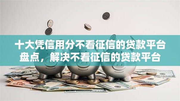 十大凭信用分不看征信的贷款平台盘点，解决不看征信的贷款平台的问题
