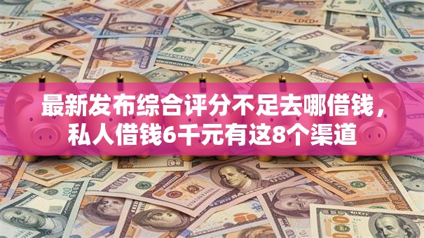 最新发布综合评分不足去哪借钱，私人借钱6千元有这8个渠道