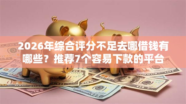 2026年综合评分不足去哪借钱有哪些？推荐7个容易下款的平台