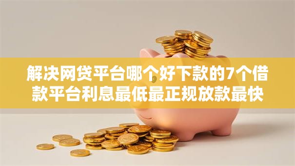 解决网贷平台哪个好下款的7个借款平台利息最低最正规放款最快分享