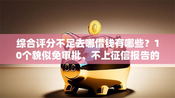 综合评分不足去哪借钱有哪些？10个貌似免审批、不上征信报告的贷款口子合集