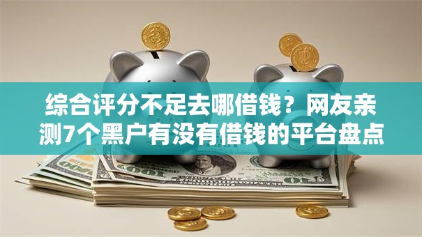 综合评分不足去哪借钱？网友亲测7个黑户有没有借钱的平台盘点
