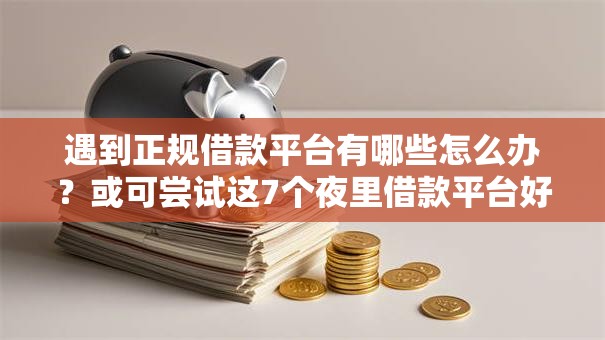 遇到正规借款平台有哪些怎么办？或可尝试这7个夜里借款平台好下款