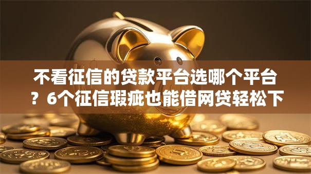 不看征信的贷款平台选哪个平台?6个征信瑕疵也能借网贷轻松下款的口子推荐 不看征信的贷款平台选哪个平台?6个征信瑕疵也能借网贷轻松下款的口子推荐