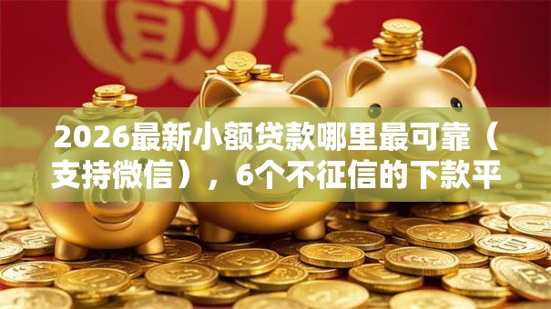 2026最新小额贷款哪里最可靠（支持微信），6个不征信的下款平台看无私分享
