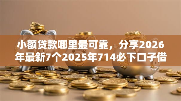 小额贷款哪里最可靠，分享2026年最新7个2025年714必下口子借款平台