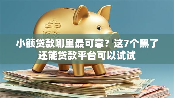 小额贷款哪里最可靠？这7个黑了还能贷款平台可以试试