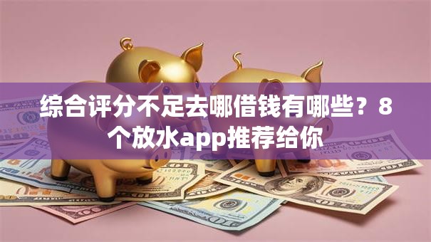 综合评分不足去哪借钱有哪些？8个放水app推荐给你