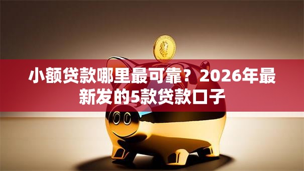 小额贷款哪里最可靠?2026年最新发的5款贷款口子 小额贷款哪里最可靠?2026年最新发的5款贷款口子