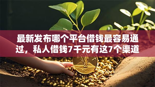 最新发布哪个平台借钱最容易通过,私人借钱7千元有这7个渠道 最新发布哪个平台借钱最容易通过,私人借钱7千元有这7个渠道
