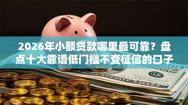 2026年小额贷款哪里最可靠?盘点十大靠谱低门槛不查征信的口子 2026年小额贷款哪里最可靠?盘点十大靠谱低门槛不查征信的口子