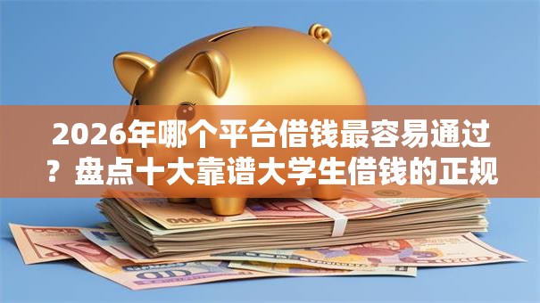 2026年哪个平台借钱最容易通过？盘点十大靠谱大学生借钱的正规平台