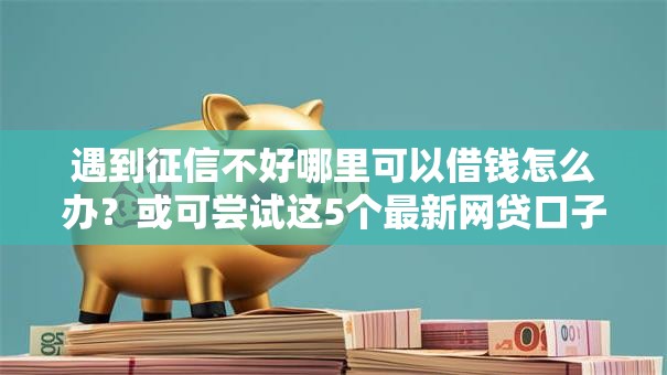 遇到征信不好哪里可以借钱怎么办？或可尝试这5个最新网贷口子