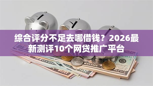 综合评分不足去哪借钱？2026最新测评10个网贷推广平台