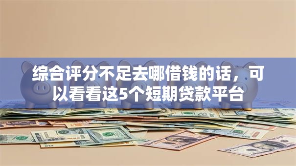 综合评分不足去哪借钱的话，可以看看这5个短期贷款平台