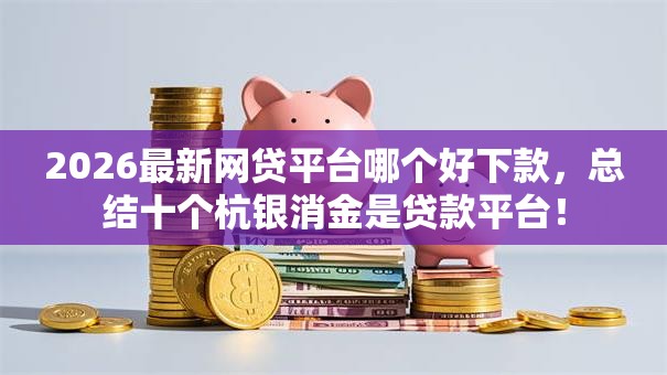 2026最新网贷平台哪个好下款,总结十个杭银消金是贷款平台! 2026最新网贷平台哪个好下款,总结十个杭银消金是贷款平台!