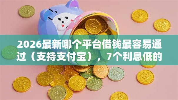 2026最新哪个平台借钱最容易通过(支持支付宝),7个利息低的正规借钱平台无私分享 2026最新哪个平台借钱最容易通过(支持支付宝),7个利息低的正规借钱平台无私分享