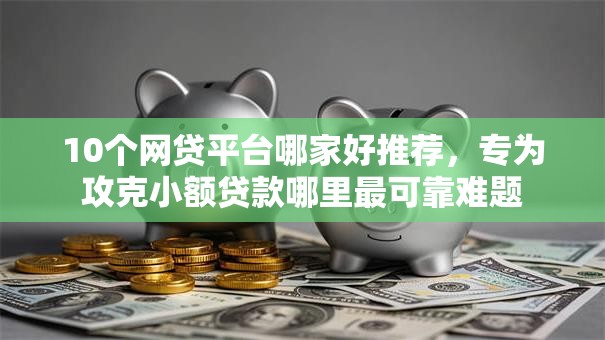 10个网贷平台哪家好推荐,专为攻克小额贷款哪里最可靠难题 10个网贷平台哪家好推荐,专为攻克小额贷款哪里最可靠难题