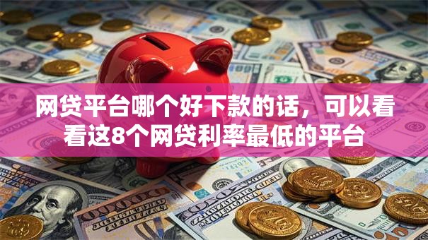 网贷平台哪个好下款的话,可以看看这8个网贷利率最低的平台 网贷平台哪个好下款的话,可以看看这8个网贷利率最低的平台