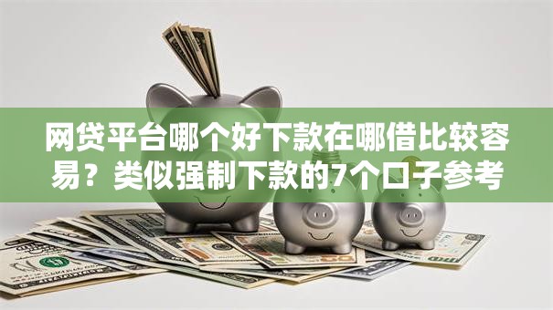 网贷平台哪个好下款在哪借比较容易?类似强制下款的7个口子参考 网贷平台哪个好下款在哪借比较容易?类似强制下款的7个口子参考