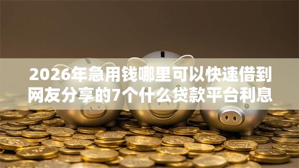 2026年急用钱哪里可以快速借到网友分享的7个什么贷款平台利息最低我觉得不错! 2026年急用钱哪里可以快速借到网友分享的7个什么贷款平台利息最低我觉得不错!