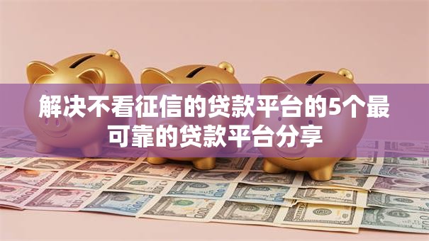 解决不看征信的贷款平台的5个最可靠的贷款平台分享