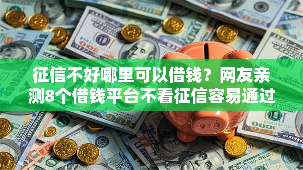 征信不好哪里可以借钱?网友亲测8个借钱平台不看征信容易通过的口子盘点 征信不好哪里可以借钱?网友亲测8个借钱平台不看征信容易通过的口子盘点