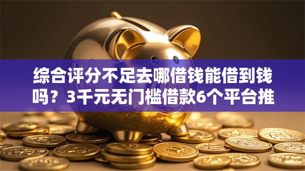综合评分不足去哪借钱能借到钱吗？3千元无门槛借款6个平台推荐