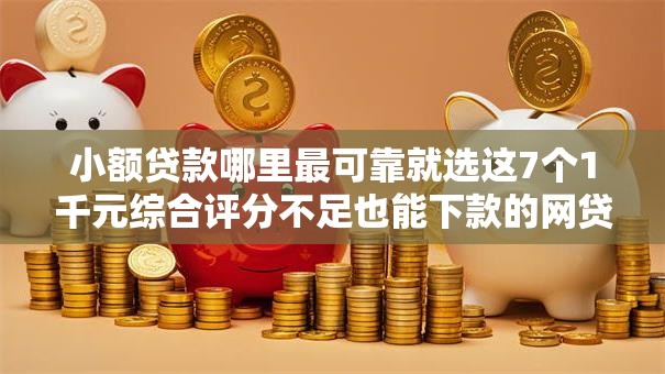 小额贷款哪里最可靠就选这7个1千元综合评分不足也能下款的网贷 小额贷款哪里最可靠就选这7个1千元综合评分不足也能下款的网贷