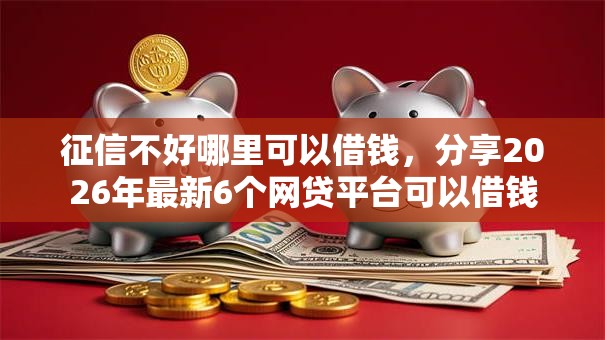 征信不好哪里可以借钱，分享2026年最新6个网贷平台可以借钱
