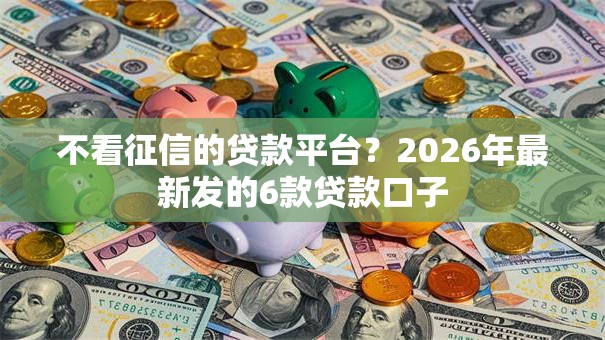 不看征信的贷款平台?2026年最新发的6款贷款口子 不看征信的贷款平台?2026年最新发的6款贷款口子