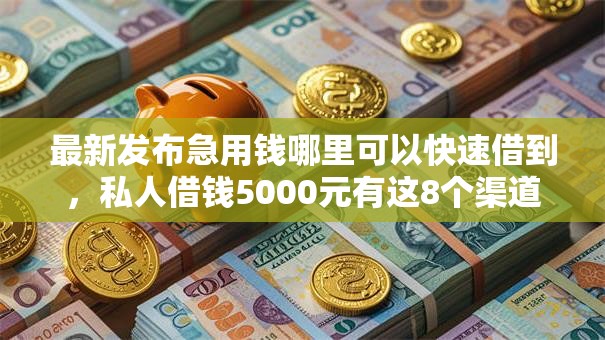 最新发布急用钱哪里可以快速借到,私人借钱5000元有这8个渠道 最新发布急用钱哪里可以快速借到,私人借钱5000元有这8个渠道