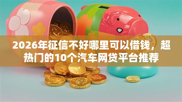 2026年征信不好哪里可以借钱,超热门的10个汽车网贷平台推荐 2026年征信不好哪里可以借钱,超热门的10个汽车网贷平台推荐