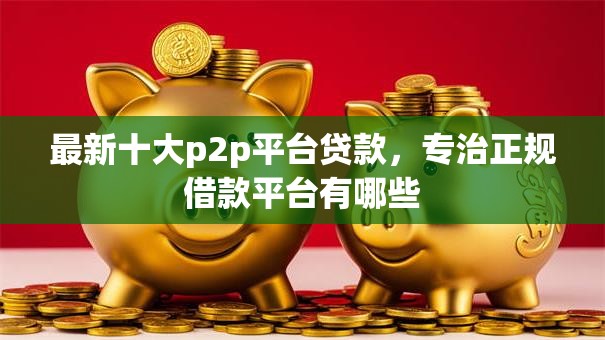 最新十大p2p平台贷款,专治正规借款平台有哪些 最新十大p2p平台贷款,专治正规借款平台有哪些