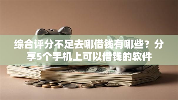 综合评分不足去哪借钱有哪些?分享5个手机上可以借钱的软件 综合评分不足去哪借钱有哪些?分享5个手机上可以借钱的软件