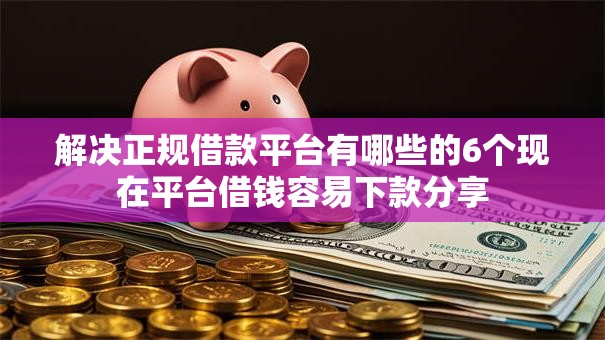 解决正规借款平台有哪些的6个现在平台借钱容易下款分享 解决正规借款平台有哪些的6个现在平台借钱容易下款分享