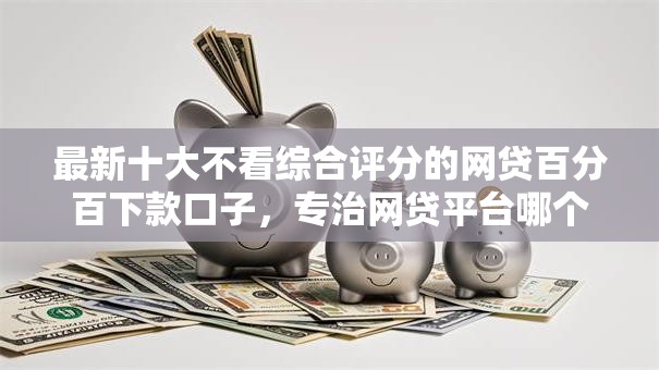 最新十大不看综合评分的网贷百分百下款口子,专治网贷平台哪个好下款 最新十大不看综合评分的网贷百分百下款口子,专治网贷平台哪个好下款
